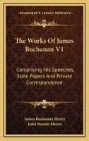 The Works Of James Buchanan V1: Comprising His Speeches, State Papers And Private Correspondence 0548505330 Book Cover