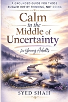 Calm in the Middle of Uncertainty for Young Adults: A Grounded Guide for Those Burned Out by Thinking, Not Doing B0GPH8T69H Book Cover