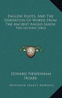 English Roots and the Derivation of Words From the Ancient Anglo-Saxon Two Lectures 1104740613 Book Cover