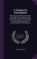 A Treatise On Consumption: Embracing An Inquiry Into The Influence Exerted Upon It By Journeys, Voyages And Change Of Climate 1166461785 Book Cover