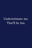 Underestimate me. That'll be fun.: A Funny Notebook - Graduation Gifts - Cool Gag Gifts For Employee Appreciation - Good Luck Colleague Gift 1079718354 Book Cover