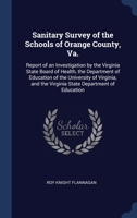 Sanitary Survey of the Schools of Orange County, Va.: Report of an Investigation by the Virginia State Board of Health, the Department of Education of the University of Virginia, and the Virginia Stat 1376788349 Book Cover
