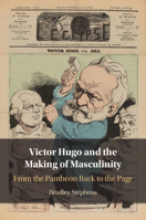 Victor Hugo and the Making of Masculinity: From the Panthéon Back to the Page 1009789619 Book Cover