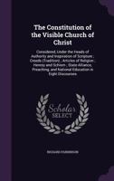 Constitution of the Visible Church of Christ: Considered, Under the Heads of Authority and Inspiration of Scripture; Creeds (Tradition) Articles of Religion; Heresy and Schism; State-Alliance, Preachi 1534911022 Book Cover