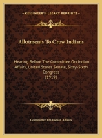 Allotments To Crow Indians: Hearing Before The Committee On Indian Affairs, United States Senate, Sixty-Sixth Congress 1437476341 Book Cover