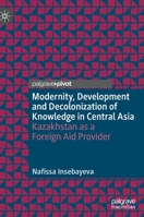 Modernity, Development and Decolonization of Knowledge in Central Asia: Kazakhstan as a Foreign Aid Provider 9811651167 Book Cover