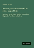 Discours pour l'Archiconfrérie de Sainte Angèle Mérici: Prononcé par M. l'abbé Antoine Racine dans l'église des Ursulines de Québec (French Edition) 3388723222 Book Cover