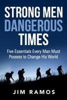 Strong Men Dangerous Times: Five Essentials Every Man Must Possess to Change His World 1961571064 Book Cover