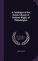 A Catalogue of the Entire Library of Andrew Wight, of Philadelphia 135723385X Book Cover