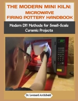THE MODERN MINI KILN: MICROWAVE FIRING POTTERY HANDBOOK: Modern DIY Methods for Small-Scale Ceramic Projects B0GKCDGY1R Book Cover