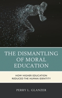 The Dismantling of Moral Education: How Higher Education Reduced the Human Identity 1475864957 Book Cover