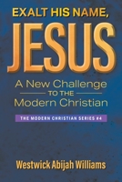 Exalt His Name, Jesus: A New Challenge to the Modern Christian: The Modern Christian Series #4 168235511X Book Cover