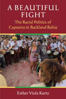 A Beautiful Fight: The Racial Politics of Capoeira in Backland Bahia (Music and Social Justice) 0472077546 Book Cover