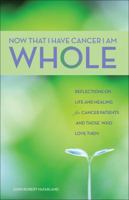 I Am Whole Now That I Have Cancer: Reflections on Life and Healing for Cancer Patients and Those Who Love Them 0965862518 Book Cover