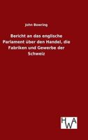 Bericht an das Englische Parlament �ber den Handel, die Fabriken und Gewerbe der Schweiz: Nach der offiziellen Ausgabe aus dem Englischen �bersetzt. 1017619662 Book Cover