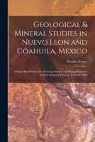 Geological & Mineral Studies in Nuevo Leon and Coahuila, Mexico: A Paper Read Before the American Institute of Mining Engineers at the Cincinnati Meet 1016720742 Book Cover