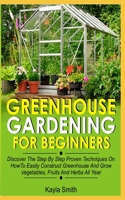 Greenhouse Gardening For Beginners: Discover The Step By Step Proven Techniques On How To Easily Construct Greenhouse And Grow Vegetables, Fruit And Herbs All Year B08R6TGSX6 Book Cover