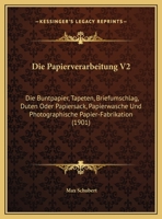 Die Papierverarbeitung V2: Die Buntpapier, Tapeten, Briefumschlag, Duten Oder Papiersack, Papierwasche Und Photographische Papier-Fabrikation (1901) 1168425190 Book Cover