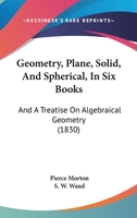 Geometry, Plane, Solid, and Spherical, in Six Books: And a Treatise on Algebraical Geometry 1164656333 Book Cover