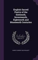 English Sacred Poetry of the Sixteenth, Seventeenth, Eighteenth and Nineteenth Centuries 1377432556 Book Cover