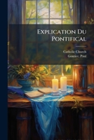 Explication Du Pontifical: Commentaire Historique, Dogmatique Et Moral 1247002802 Book Cover