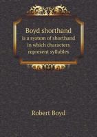Boyd Shorthand Is a System of Shorthand in Which Characters Represent Syllables: This System Greatly Simplifies the Science; It May Be Learned in One-Fifth of the Time Required for Other Systems (Clas 1378049853 Book Cover