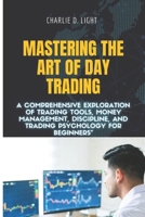 Mastering the Art of Day Trading: A Comprehensive Exploration of Trading Tools, Money Management, Discipline, and Trading Psychology for Beginners" B0CRQ3MG71 Book Cover