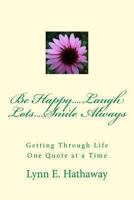 Be Happy.... Laugh Lots.... Smile Always....: Getting Through Life One Quote at a Time 1492367222 Book Cover