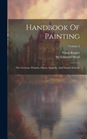Handbook Of Painting: The German, Flemish, Dutch, Spanish, And French Schools; Volume 2 1021594903 Book Cover