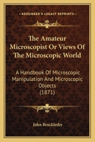 The Amateur Microscopist or, Views of the Microscopic World, a Handbook of Microscopic Manipulation and Microscopic Objects ... Illustrated With 247 Figures on Wood and Stone 0548674566 Book Cover