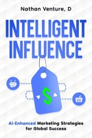Intelligent Influence: AI-Enhanced Marketing Strategies for Global Success 1923452649 Book Cover