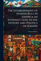 The Establishment of Spanish Rule in America an Introduction to the History and Politics of Spanish 1023633515 Book Cover