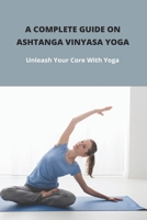 A Complete Guide On Ashtanga Vinyasa Yoga: Unleash Your Core With Yoga: Yoga For Health And Wellness B093B237KY Book Cover