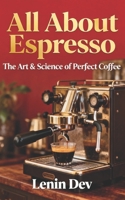 ALL ABOUT ESPRESSO: The Art & Science of Perfect Coffee — The Ultimate Guide to Making, Brewing, and Mastering Your Perfect Cup of Espresso Coffee at Home B0GJSTHZ93 Book Cover
