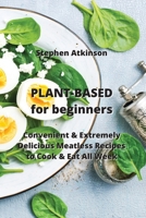 PLANT-BASED for beginners: Convenient & Extremely Delicious Meatless Recipes to Cook & Eat All Week 9990151687 Book Cover