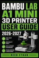 BAMBU LAB A1 MINI 3D PRINTER USER GUIDE 2026-2027: The Complete Setup, Calibration, and Troubleshooting Reference for Beginners, Hobbyists, and Makers — Print Like a Pro from Day One B0H6QQCT87 Book Cover