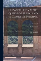 Elizabeth De Valois, Queen of Spain, and the Court of Philip Ii.: From Numerous Unpublished Sources in the Archives of France, Italy, and Spain; Volume 2 1016212496 Book Cover