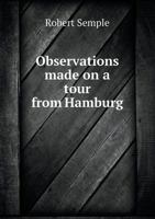 Observations Made on a Tour from Hamburg, Through Berlin, Gorlitz, and Breslau, to Silberberg; And Thence to Gottenburg 1240928629 Book Cover