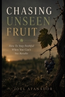 CHASING UNSEEN FRUIT: How To Stay Faithful When You Can't See Results B0H3SW266Z Book Cover