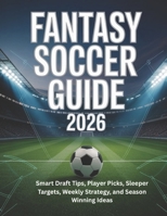 FANTASY SOCCER GUIDE 2026: Smart Draft Tips, Player Picks, Sleeper Targets, Weekly Strategy, and Season Winning Ideas B0GXRJXLWY Book Cover
