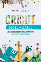 Cricut Explore Air 2: A practical step by step beginner's guide to start a profitable business with your machine. Creative cricut project ideas and exciting projects with cutting instructions B092P6WXG6 Book Cover