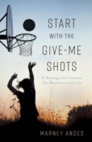 Start with the Give-Me Shots: 8 Homegrown Lessons for Business and Life 1544518692 Book Cover