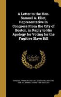 A Letter to the Hon. Samuel A. Eliot, Representative in Congress From the City of Boston, In Reply to His Apology For Voting For the Fugitive Slave Bill. 1175601365 Book Cover