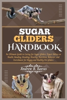 SUGAR GLIDERS HANDBOOK: An Ultimate Guide to Caring for Sugar Gliders: Expert Advice on Health, Bonding, Breeding, Housing, Nutrition, Behavior, and Enrichment for Happy and Healthy Pet Gliders. B0CWV24RF6 Book Cover