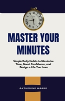 MASTER YOUR MINUTES: Simple Daily Habits to Maximize Time, Boost Confidence, and Design a Life You Love B0F83QLK5N Book Cover