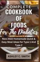 Complete Cookbook of Foods for The Diabetics: New 2022 Homemade Quick & Easy Meal Ideas for Type 1 And Type 2 Diabetics B09S9JBTMT Book Cover