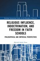 Religious Influence, Indoctrination, and Freedom in Faith Schools: Philosophical and Empirical Perspectives (Routledge International Studies in the Philosophy of Education) 1041159994 Book Cover