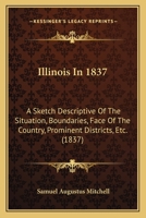 Illinois In 1837: A Sketch Descriptive Of The Situation, Boundaries, Face Of The Country, Prominent Districts, Etc. 1164120816 Book Cover