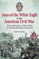 Sons of the White Eagle in the American Civil War: Polish Officers on Both Sides of the War Between the States 1612003583 Book Cover