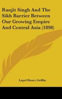 Ranjit Singh and the Sikh Barrier Between Our Growing Empire and Central Asia 1016183844 Book Cover